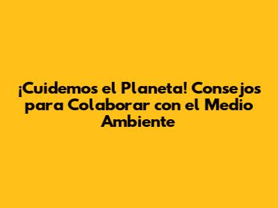 ¡Cuidemos el Planeta! Consejos para Colaborar con el Medio Ambiente