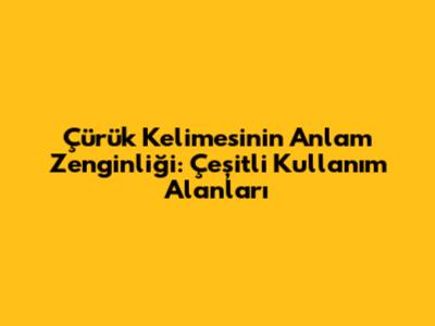 Çürük Kelimesinin Anlam Zenginliği: Çeşitli Kullanım Alanları