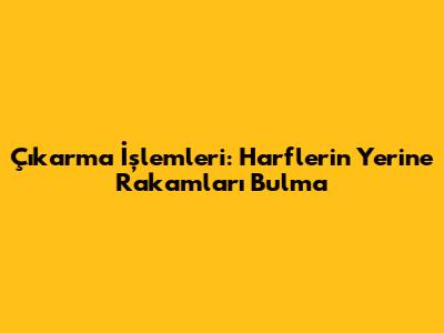 Çıkarma İşlemleri: Harflerin Yerine Rakamları Bulma