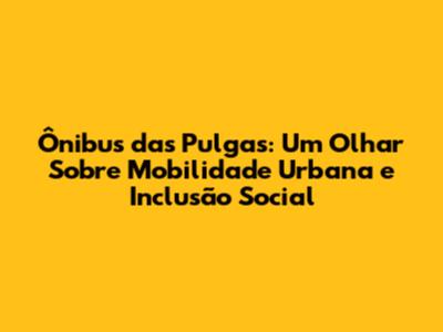 Ônibus das Pulgas: Um Olhar Sobre Mobilidade Urbana e Inclusão Social