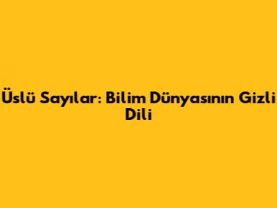 Üslü Sayılar: Bilim Dünyasının Gizli Dili