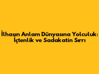 İlhasın Anlam Dünyasına Yolculuk: İçtenlik ve Sadakatin Sırrı