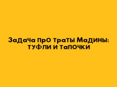 Задача про траты Мадины: туфли и тапочки
