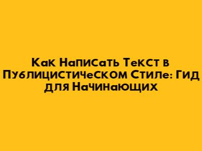 Как Написать Текст в Публицистическом Стиле: Гид для Начинающих