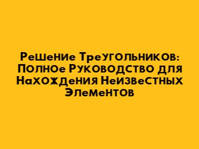 Решение Треугольников: Полное Руководство для Нахождения Неизвестных Элементов