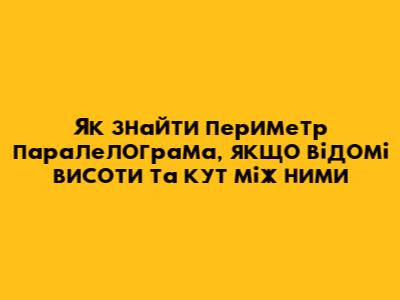 Як знайти периметр паралелограма, якщо відомі висоти та кут між ними