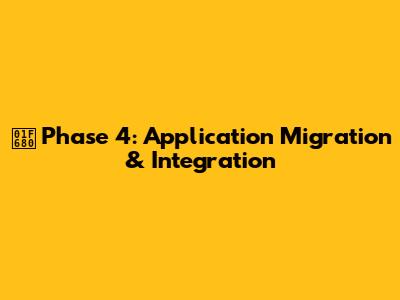 🚀 **Phase 4: Application Migration & Integration**