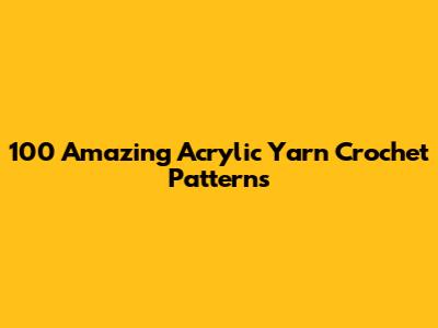 100 Amazing Acrylic Yarn Crochet Patterns