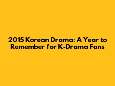 2015 Korean Drama: A Year to Remember for K-Drama Fans