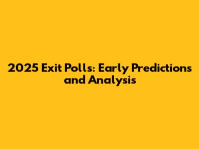 2025 Exit Polls: Early Predictions and Analysis