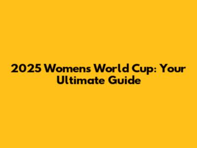 2025 Women's World Cup: Your Ultimate Guide
