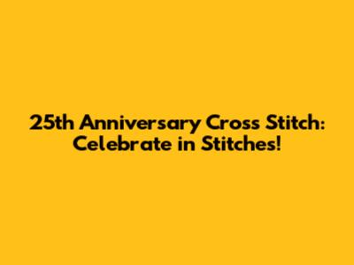 25th Anniversary Cross Stitch: Celebrate in Stitches!