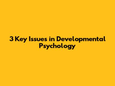 3 Key Issues in Developmental Psychology