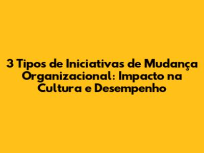 3 Tipos de Iniciativas de Mudança Organizacional: Impacto na Cultura e Desempenho