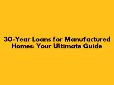 30-Year Loans for Manufactured Homes: Your Ultimate Guide