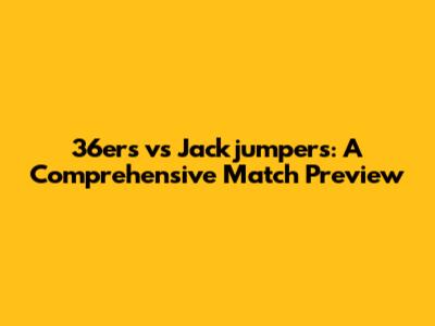 36ers vs Jackjumpers: A Comprehensive Match Preview