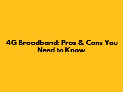 4G Broadband: Pros & Cons You Need to Know