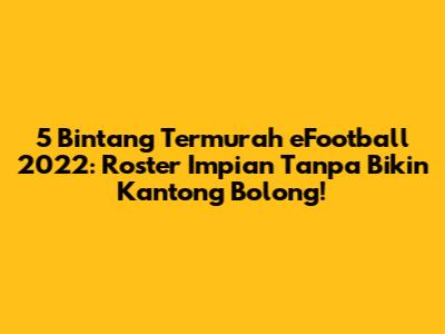 5 Bintang Termurah eFootball 2022: Roster Impian Tanpa Bikin Kantong Bolong!