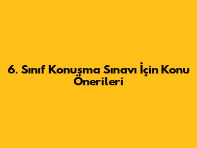 6. Sınıf Konuşma Sınavı İçin Konu Önerileri