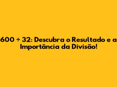 600 ÷ 32: Descubra o Resultado e a Importância da Divisão!