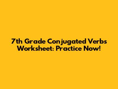 7th Grade Conjugated Verbs Worksheet: Practice Now!