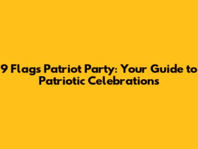 9 Flags Patriot Party: Your Guide to Patriotic Celebrations