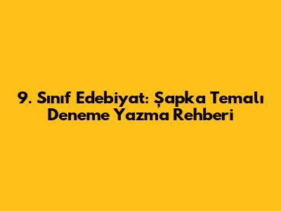 9. Sınıf Edebiyat: Şapka Temalı Deneme Yazma Rehberi