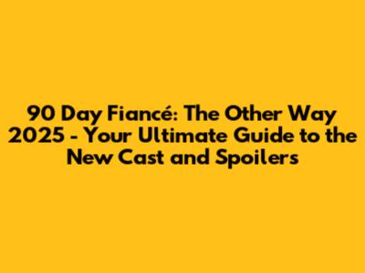 90 Day Fiancé: The Other Way 2025 - Your Ultimate Guide to the New Cast and Spoilers