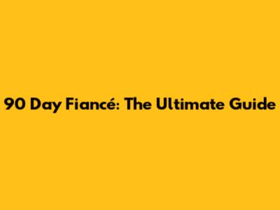 90 Day Fiancé: The Ultimate Guide
