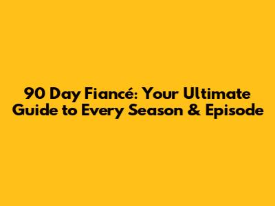 90 Day Fiancé: Your Ultimate Guide to Every Season & Episode
