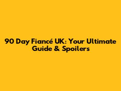 90 Day Fiancé UK: Your Ultimate Guide & Spoilers