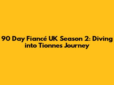 90 Day Fiancé UK Season 2: Diving into Tionne's Journey