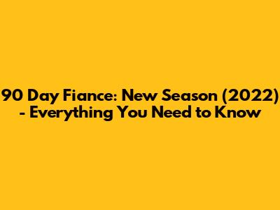 90 Day Fiance: New Season (2022) - Everything You Need to Know