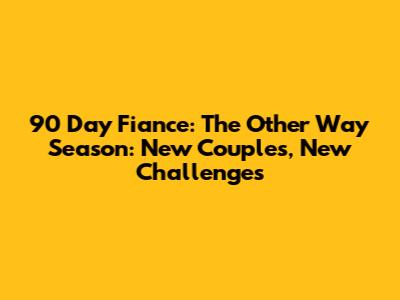 90 Day Fiance: The Other Way Season: New Couples, New Challenges