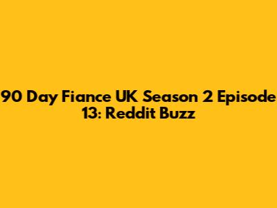 90 Day Fiance UK Season 2 Episode 13: Reddit Buzz