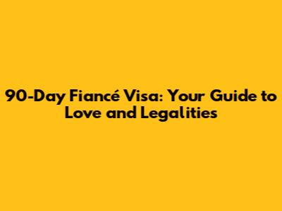90-Day Fiancé Visa: Your Guide to Love and Legalities