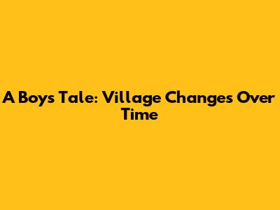 A Boy's Tale: Village Changes Over Time