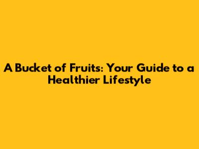 A Bucket of Fruits: Your Guide to a Healthier Lifestyle