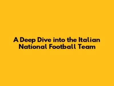 A Deep Dive into the Italian National Football Team