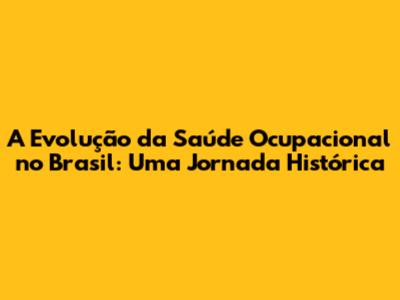 A Evolução da Saúde Ocupacional no Brasil: Uma Jornada Histórica