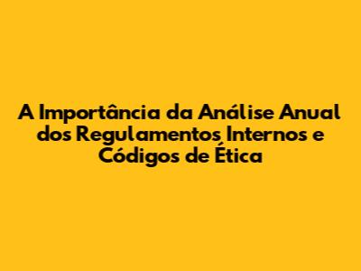A Importância da Análise Anual dos Regulamentos Internos e Códigos de Ética