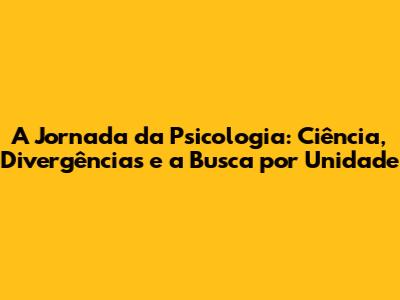 A Jornada da Psicologia: Ciência, Divergências e a Busca por Unidade