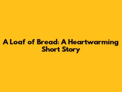 A Loaf of Bread: A Heartwarming Short Story