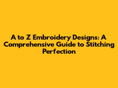 A to Z Embroidery Designs: A Comprehensive Guide to Stitching Perfection