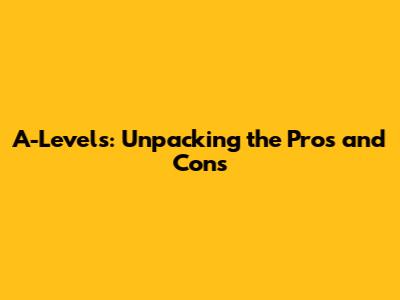 A-Levels: Unpacking the Pros and Cons