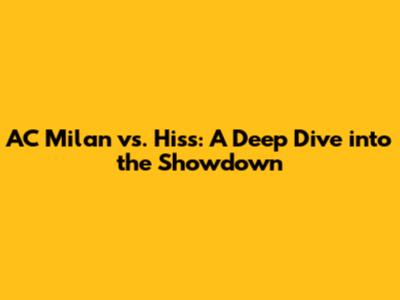AC Milan vs. Hiss: A Deep Dive into the Showdown