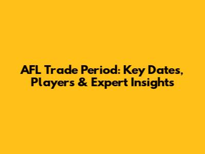 AFL Trade Period: Key Dates, Players & Expert Insights