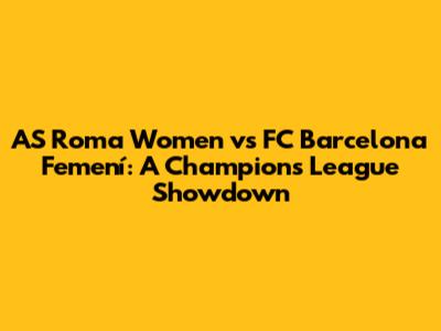 AS Roma Women vs FC Barcelona Femení: A Champion's League Showdown