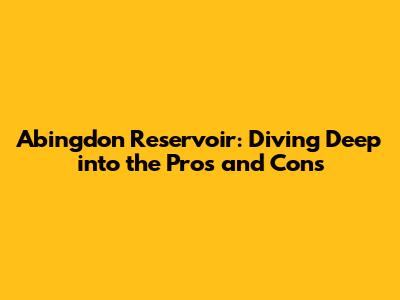 Abingdon Reservoir: Diving Deep into the Pros and Cons