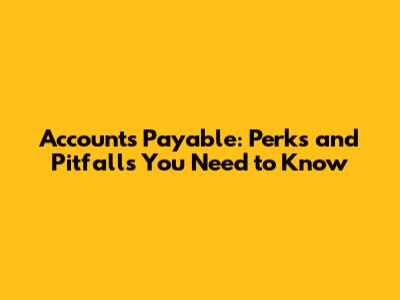 Accounts Payable: Perks and Pitfalls You Need to Know